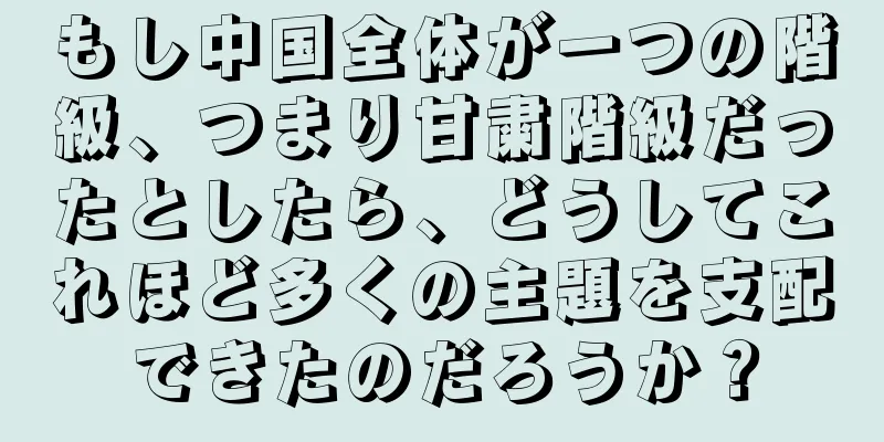 もし中国全体が一つの階級、つまり甘粛階級だったとしたら、どうしてこれほど多くの主題を支配できたのだろうか？