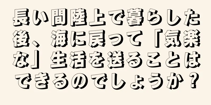 長い間陸上で暮らした後、海に戻って「気楽な」生活を送ることはできるのでしょうか？