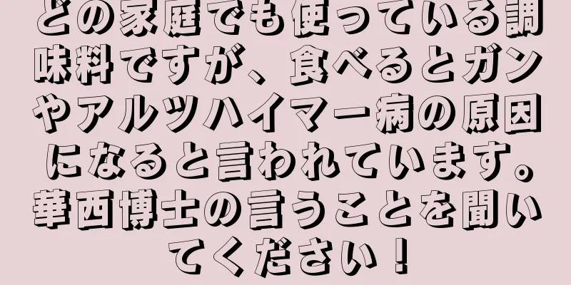 どの家庭でも使っている調味料ですが、食べるとガンやアルツハイマー病の原因になると言われています。華西博士の言うことを聞いてください！