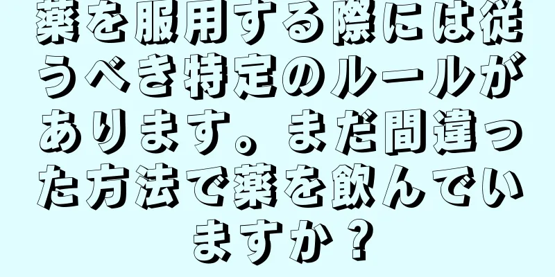 薬を服用する際には従うべき特定のルールがあります。まだ間違った方法で薬を飲んでいますか？