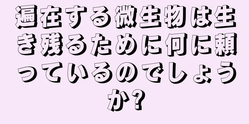 遍在する微生物は生き残るために何に頼っているのでしょうか?