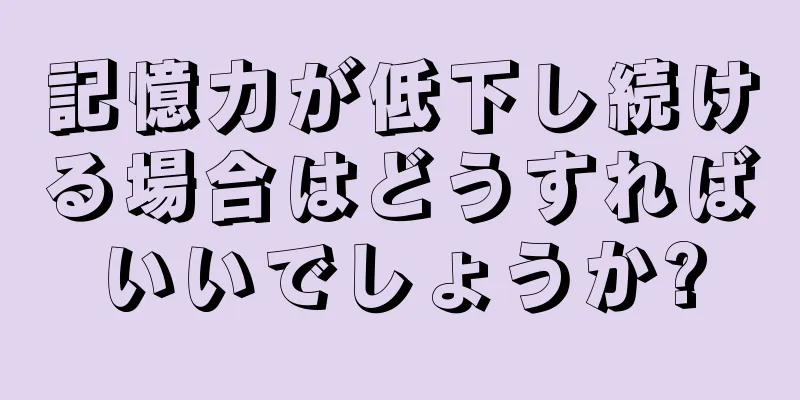 記憶力が低下し続ける場合はどうすればいいでしょうか?
