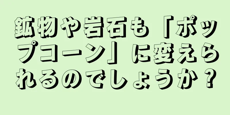 鉱物や岩石も「ポップコーン」に変えられるのでしょうか？