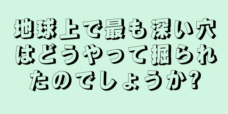 地球上で最も深い穴はどうやって掘られたのでしょうか?