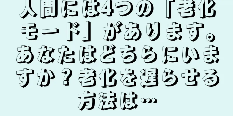 人間には4つの「老化モード」があります。あなたはどちらにいますか？老化を遅らせる方法は…