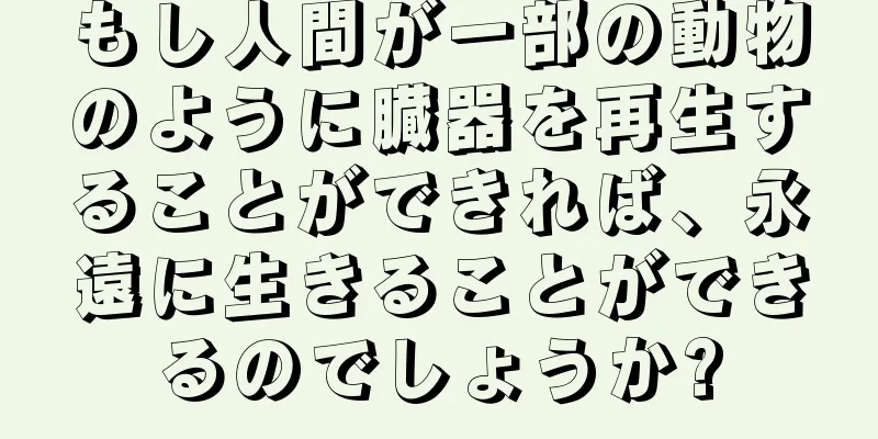 もし人間が一部の動物のように臓器を再生することができれば、永遠に生きることができるのでしょうか?