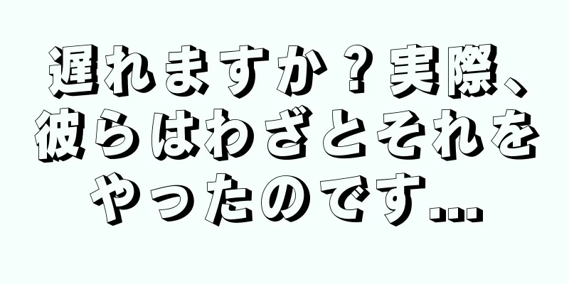 遅れますか？実際、彼らはわざとそれをやったのです...