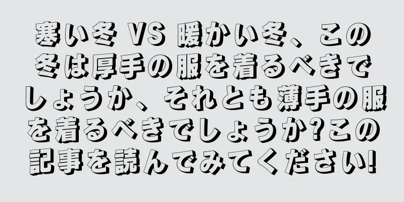 寒い冬 VS 暖かい冬、この冬は厚手の服を着るべきでしょうか、それとも薄手の服を着るべきでしょうか?この記事を読んでみてください!