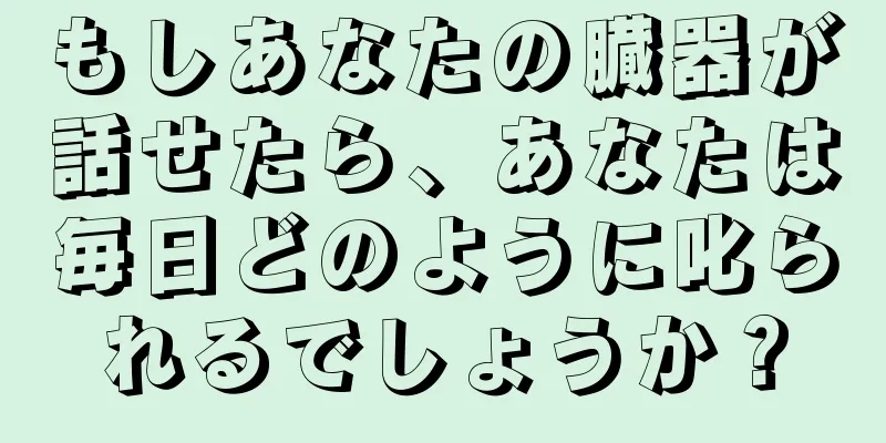 もしあなたの臓器が話せたら、あなたは毎日どのように叱られるでしょうか？