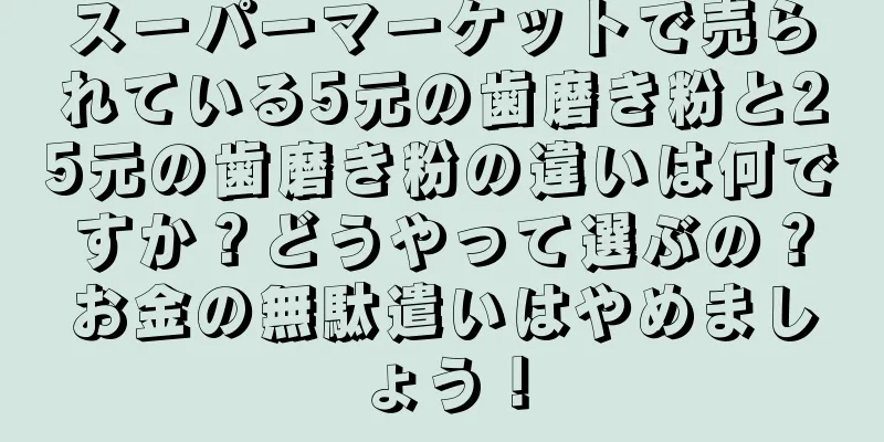 スーパーマーケットで売られている5元の歯磨き粉と25元の歯磨き粉の違いは何ですか？どうやって選ぶの？お金の無駄遣いはやめましょう！