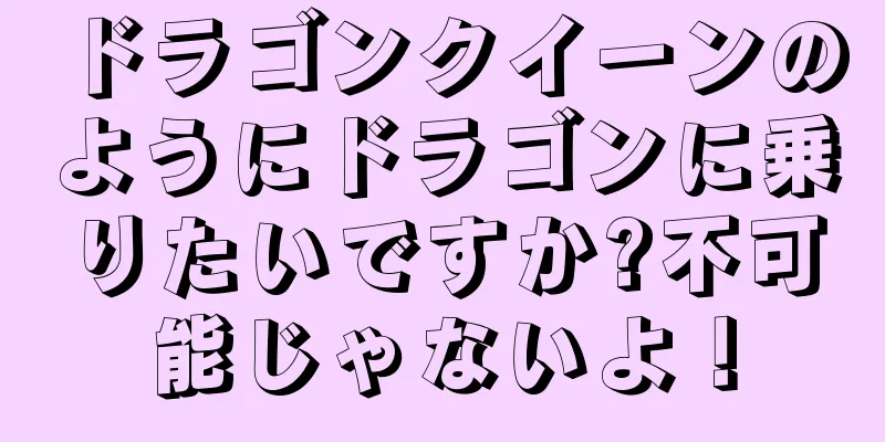 ドラゴンクイーンのようにドラゴンに乗りたいですか?不可能じゃないよ！