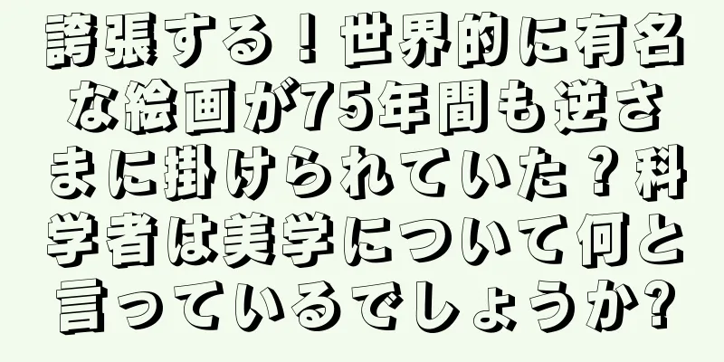 誇張する！世界的に有名な絵画が75年間も逆さまに掛けられていた？科学者は美学について何と言っているでしょうか?