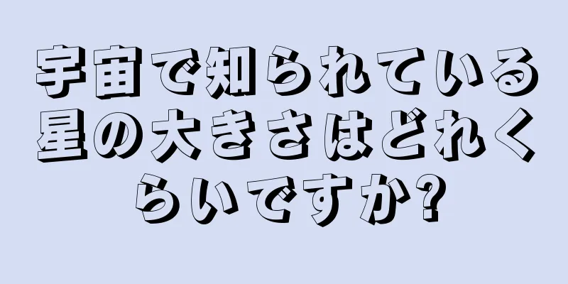 宇宙で知られている星の大きさはどれくらいですか?