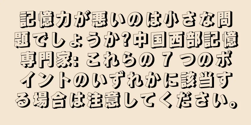 記憶力が悪いのは小さな問題でしょうか?中国西部記憶専門家: これらの 7 つのポイントのいずれかに該当する場合は注意してください。