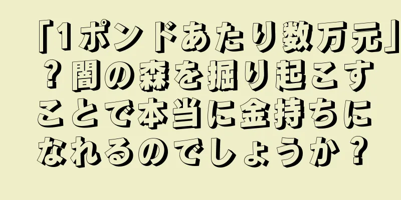 「1ポンドあたり数万元」？闇の森を掘り起こすことで本当に金持ちになれるのでしょうか？