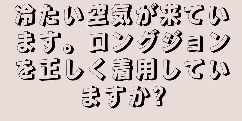 冷たい空気が来ています。ロングジョンを正しく着用していますか?
