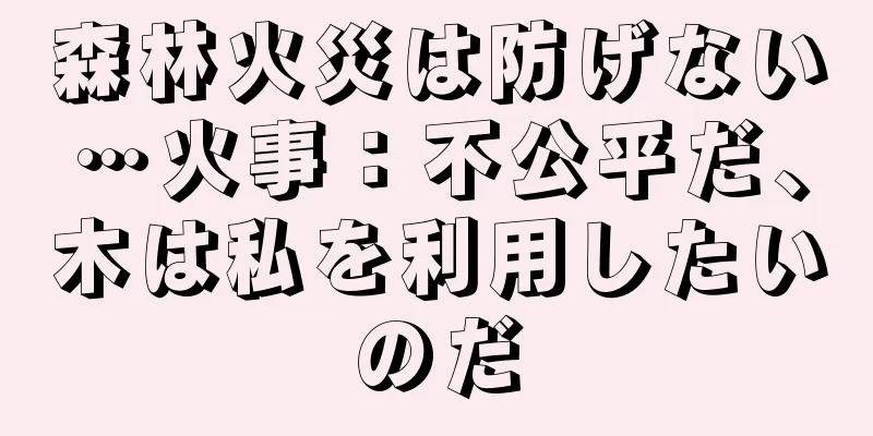 森林火災は防げない…火事：不公平だ、木は私を利用したいのだ