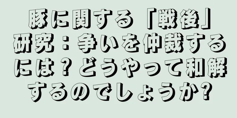 豚に関する「戦後」研究：争いを仲裁するには？どうやって和解するのでしょうか?