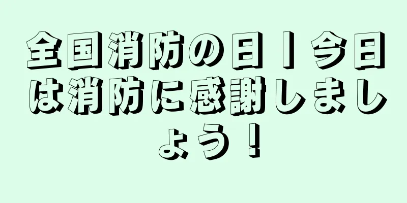 全国消防の日丨今日は消防に感謝しましょう！