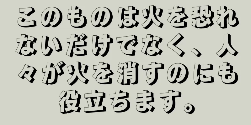 このものは火を恐れないだけでなく、人々が火を消すのにも役立ちます。