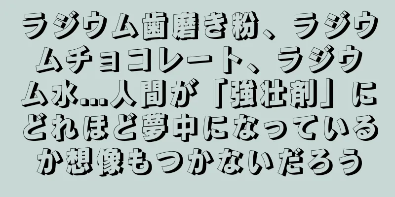 ラジウム歯磨き粉、ラジウムチョコレート、ラジウム水...人間が「強壮剤」にどれほど夢中になっているか想像もつかないだろう