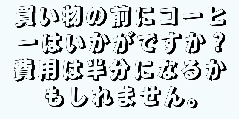 買い物の前にコーヒーはいかがですか？費用は半分になるかもしれません。