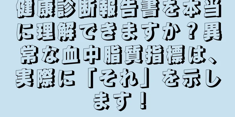 健康診断報告書を本当に理解できますか？異常な血中脂質指標は、実際に「それ」を示します！