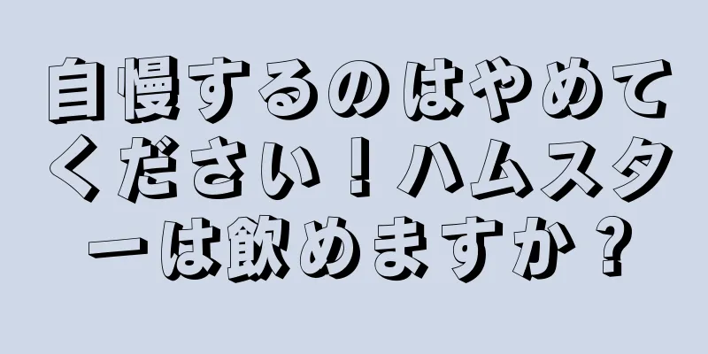 自慢するのはやめてください！ハムスターは飲めますか？