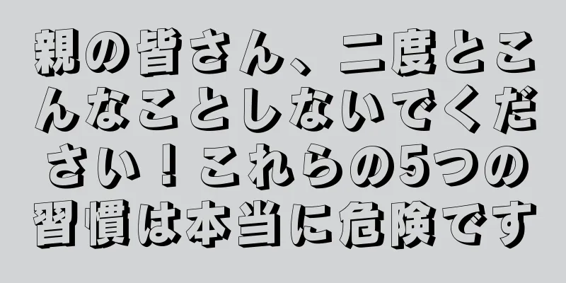 親の皆さん、二度とこんなことしないでください！これらの5つの習慣は本当に危険です