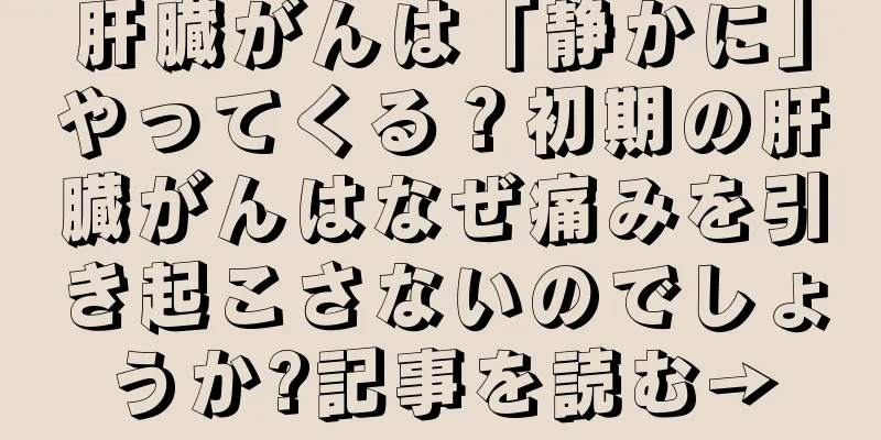 肝臓がんは「静かに」やってくる？初期の肝臓がんはなぜ痛みを引き起こさないのでしょうか?記事を読む→