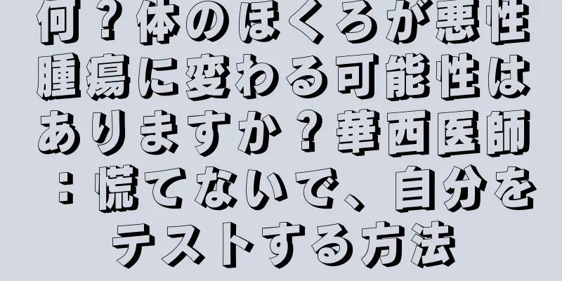 何？体のほくろが悪性腫瘍に変わる可能性はありますか？華西医師：慌てないで、自分をテストする方法