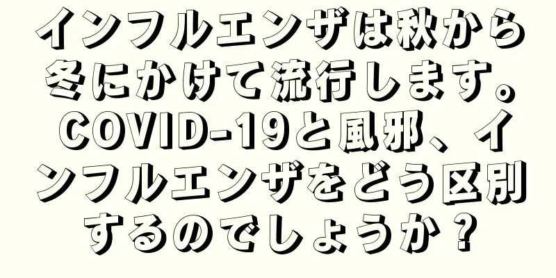 インフルエンザは秋から冬にかけて流行します。 COVID-19と風邪、インフルエンザをどう区別するのでしょうか？