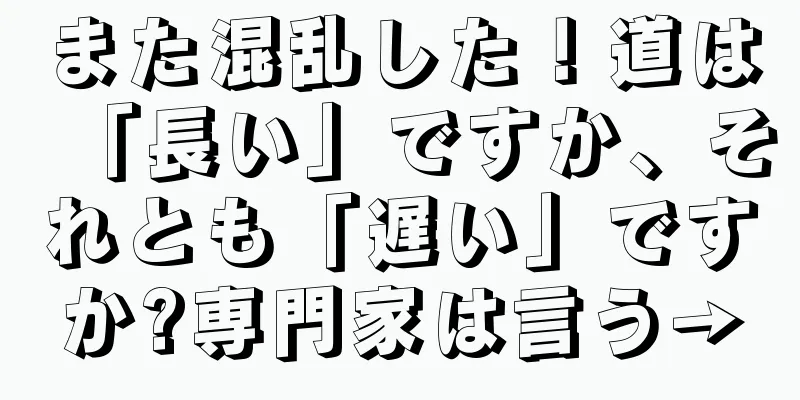 また混乱した！道は「長い」ですか、それとも「遅い」ですか?専門家は言う→