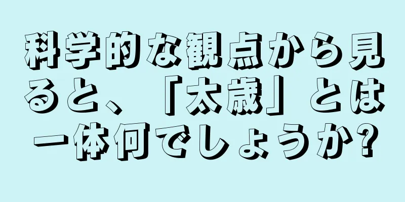 科学的な観点から見ると、「太歳」とは一体何でしょうか?