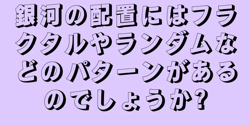 銀河の配置にはフラクタルやランダムなどのパターンがあるのでしょうか?