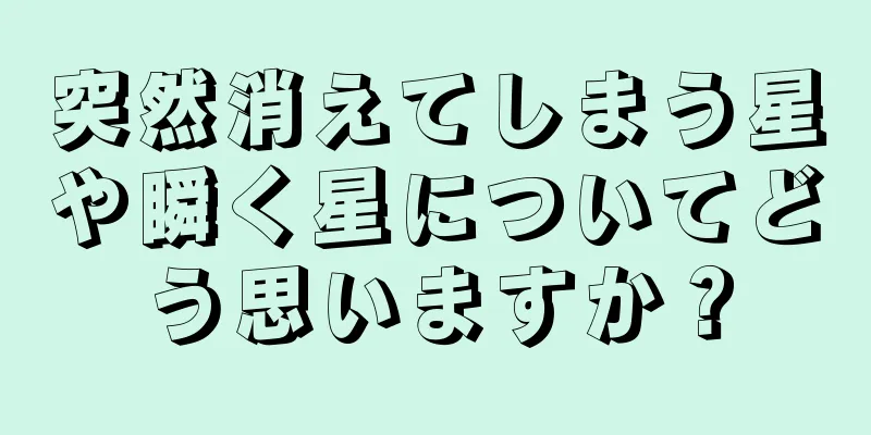 突然消えてしまう星や瞬く星についてどう思いますか？