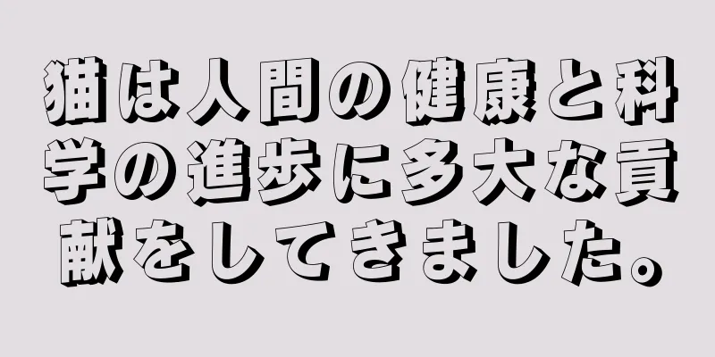 猫は人間の健康と科学の進歩に多大な貢献をしてきました。