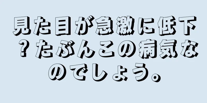 見た目が急激に低下？たぶんこの病気なのでしょう。