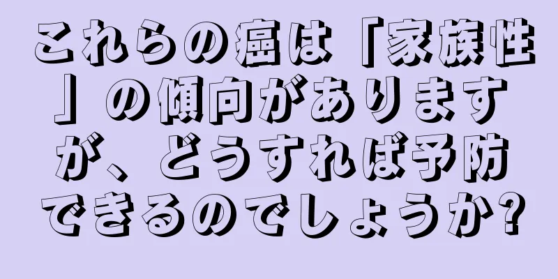 これらの癌は「家族性」の傾向がありますが、どうすれば予防できるのでしょうか?