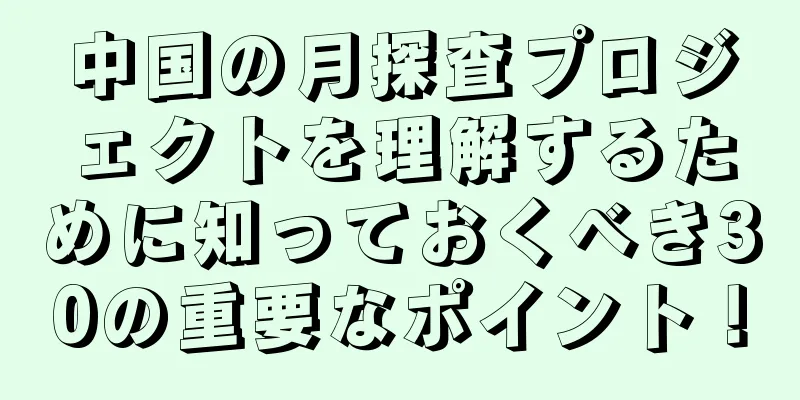 中国の月探査プロジェクトを理解するために知っておくべき30の重要なポイント！