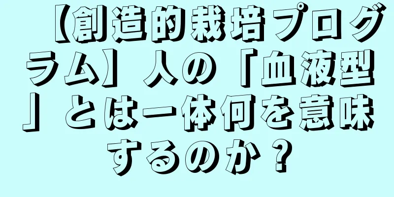 【創造的栽培プログラム】人の「血液型」とは一体何を意味するのか？