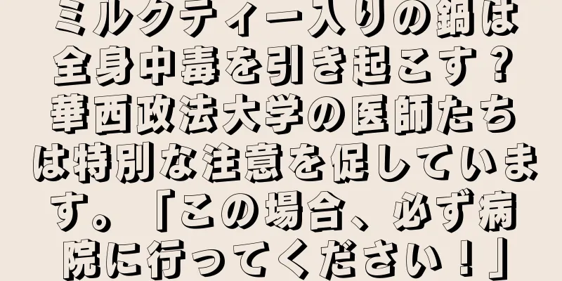 ミルクティー入りの鍋は全身中毒を引き起こす？華西政法大学の医師たちは特別な注意を促しています。「この場合、必ず病院に行ってください！」