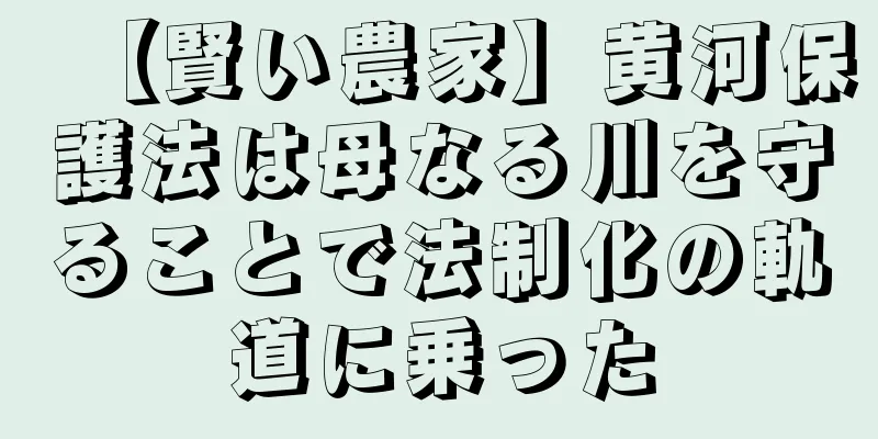 【賢い農家】黄河保護法は母なる川を守ることで法制化の軌道に乗った
