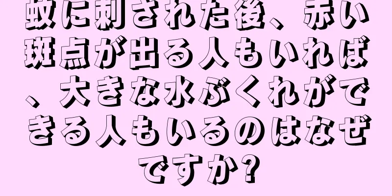 蚊に刺された後、赤い斑点が出る人もいれば、大きな水ぶくれができる人もいるのはなぜですか?