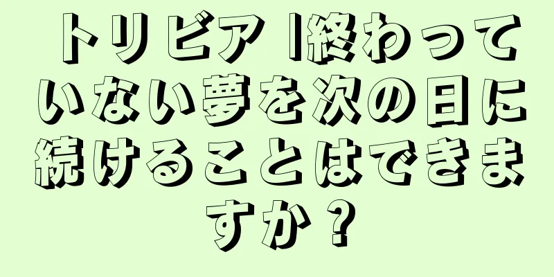 トリビア |終わっていない夢を次の日に続けることはできますか？