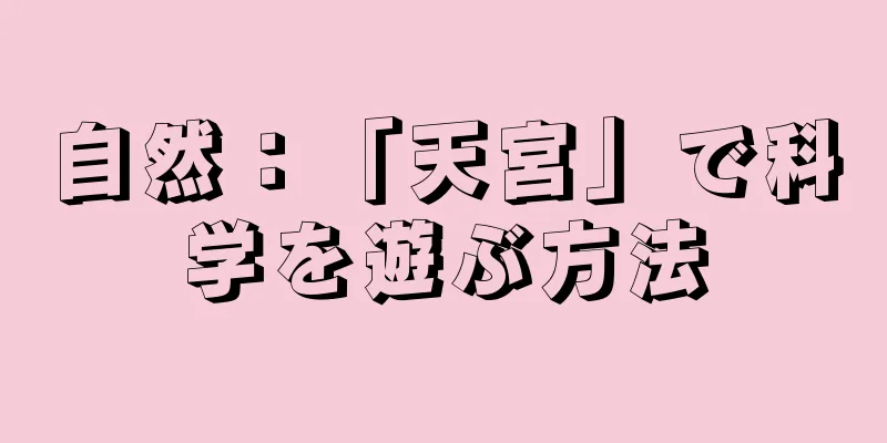 自然：「天宮」で科学を遊ぶ方法