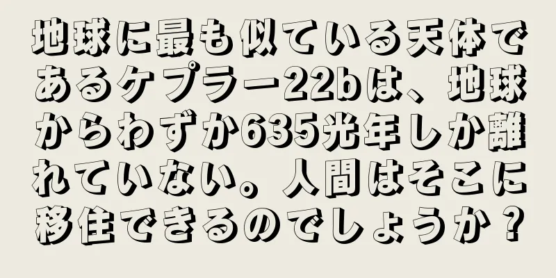地球に最も似ている天体であるケプラー22bは、地球からわずか635光年しか離れていない。人間はそこに移住できるのでしょうか？