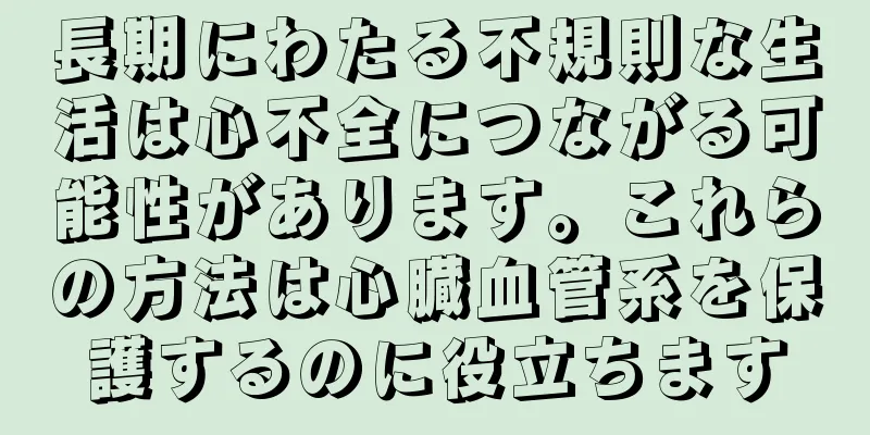 長期にわたる不規則な生活は心不全につながる可能性があります。これらの方法は心臓血管系を保護するのに役立ちます