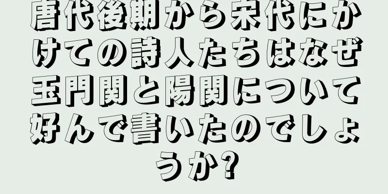 唐代後期から宋代にかけての詩人たちはなぜ玉門関と陽関について好んで書いたのでしょうか?