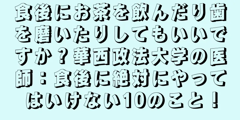 食後にお茶を飲んだり歯を磨いたりしてもいいですか？華西政法大学の医師：食後に絶対にやってはいけない10のこと！
